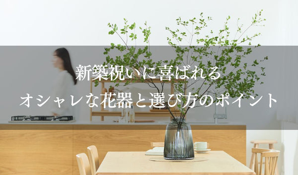 新築祝いに喜ばれるオシャレな花器と選び方のポイント